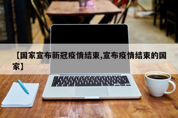 【国家宣布新冠疫情结束,宣布疫情结束的国家】