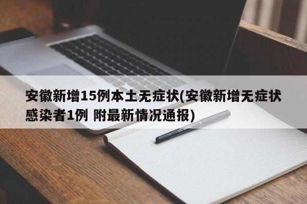 安徽新增15例本土无症状(安徽新增无症状感染者1例 附最新情况通报)