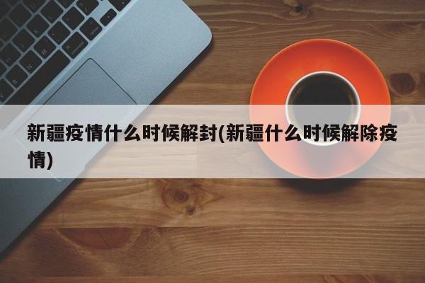 新疆疫情什么时候解封(新疆什么时候解除疫情)