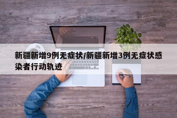 新疆新增9例无症状/新疆新增3例无症状感染者行动轨迹