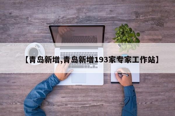 【青岛新增,青岛新增193家专家工作站】