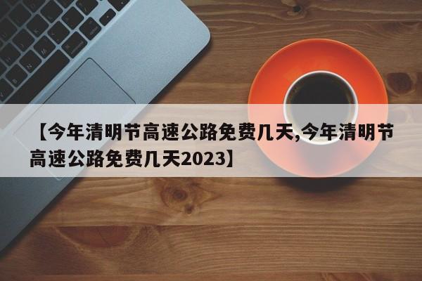 【今年清明节高速公路免费几天,今年清明节高速公路免费几天2023】