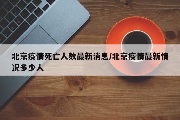 北京疫情死亡人数最新消息/北京疫情最新情况多少人