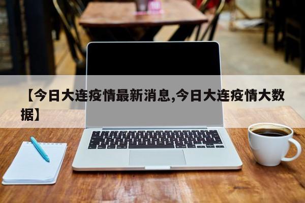 【今日大连疫情最新消息,今日大连疫情大数据】