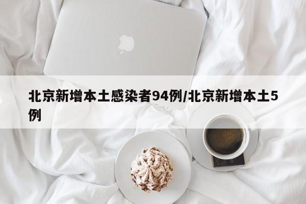 北京新增本土感染者94例/北京新增本土5例