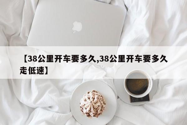 【38公里开车要多久,38公里开车要多久走低速】