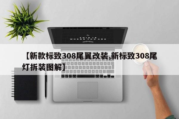 【新款标致308尾翼改装,新标致308尾灯拆装图解】
