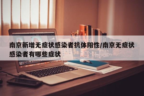 南京新增无症状感染者抗体阳性/南京无症状感染者有哪些症状