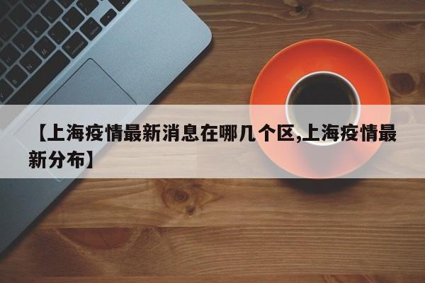 【上海疫情最新消息在哪几个区,上海疫情最新分布】
