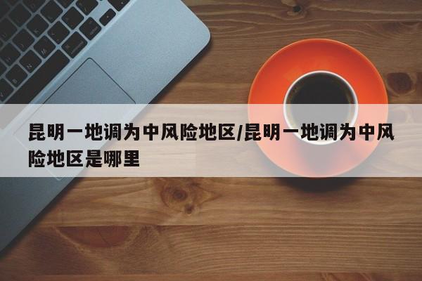 昆明一地调为中风险地区/昆明一地调为中风险地区是哪里