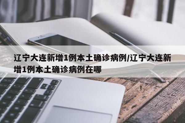 辽宁大连新增1例本土确诊病例/辽宁大连新增1例本土确诊病例在哪