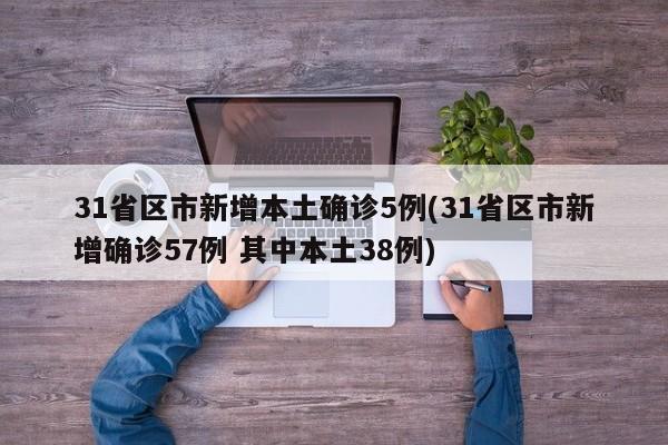 31省区市新增本土确诊5例(31省区市新增确诊57例 其中本土38例)