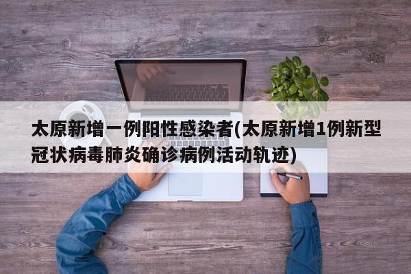 太原新增一例阳性感染者(太原新增1例新型冠状病毒肺炎确诊病例活动轨迹)