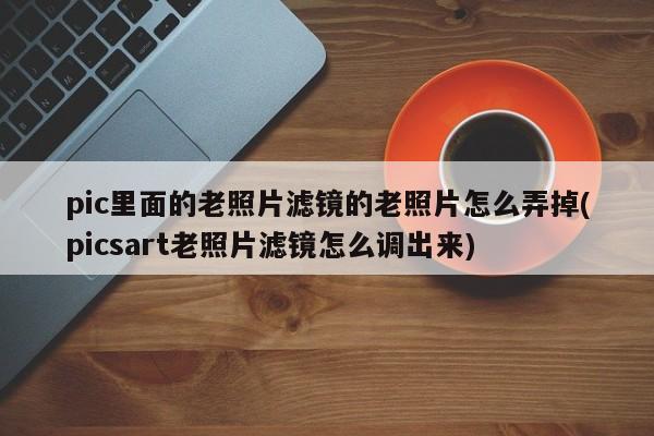 pic里面的老照片滤镜的老照片怎么弄掉(picsart老照片滤镜怎么调出来)