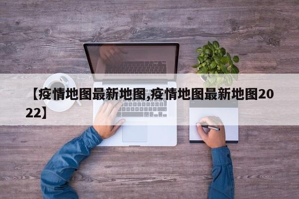 【疫情地图最新地图,疫情地图最新地图2022】