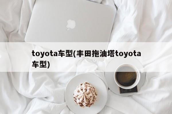 toyota车型(丰田拖油塔toyota车型)