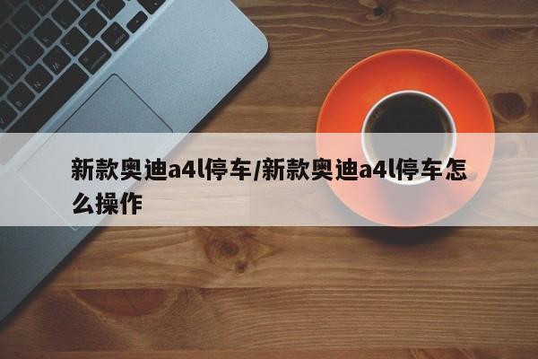 新款奥迪a4l停车/新款奥迪a4l停车怎么操作