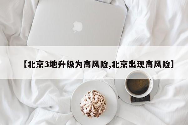 【北京3地升级为高风险,北京出现高风险】