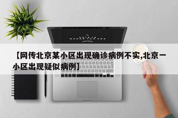 【网传北京某小区出现确诊病例不实,北京一小区出现疑似病例】