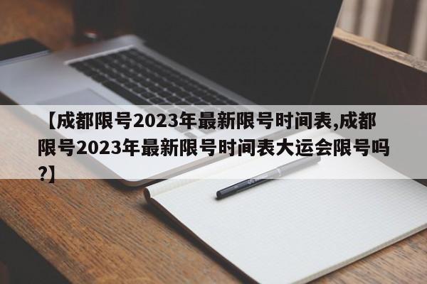 【成都限号2023年最新限号时间表,成都限号2023年最新限号时间表大运会限号吗?】