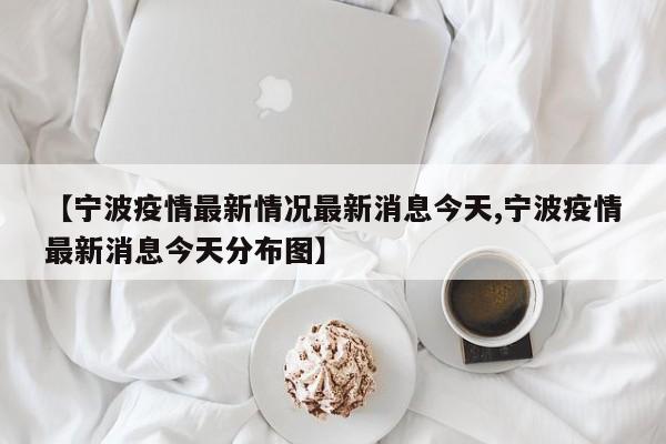 【宁波疫情最新情况最新消息今天,宁波疫情最新消息今天分布图】