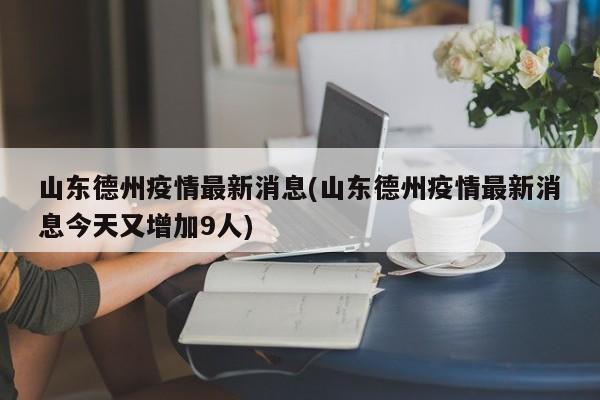 山东德州疫情最新消息(山东德州疫情最新消息今天又增加9人)