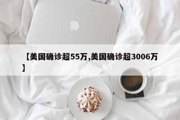 【美国确诊超55万,美国确诊超3006万】