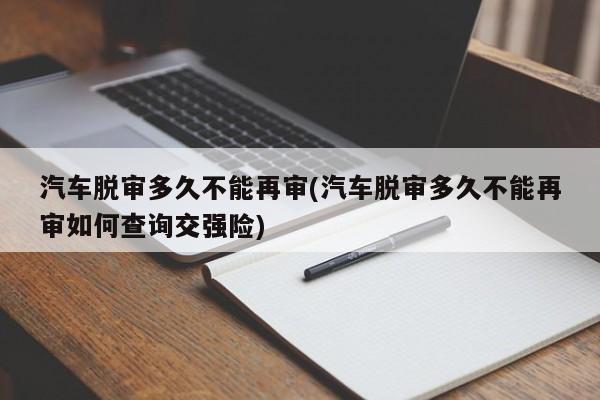 汽车脱审多久不能再审(汽车脱审多久不能再审如何查询交强险)