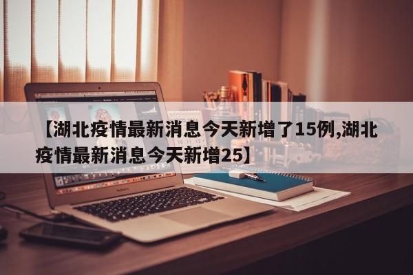 【湖北疫情最新消息今天新增了15例,湖北疫情最新消息今天新增25】