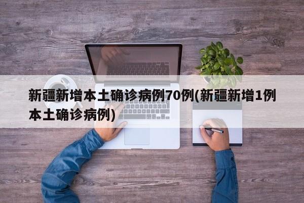 新疆新增本土确诊病例70例(新疆新增1例本土确诊病例)
