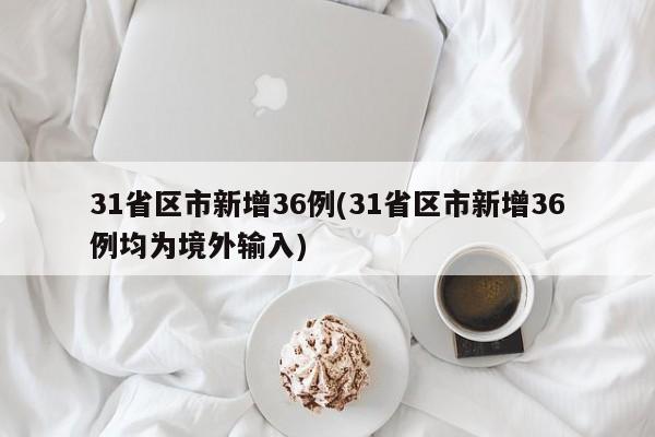 31省区市新增36例(31省区市新增36例均为境外输入)