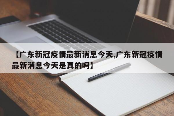 【广东新冠疫情最新消息今天,广东新冠疫情最新消息今天是真的吗】