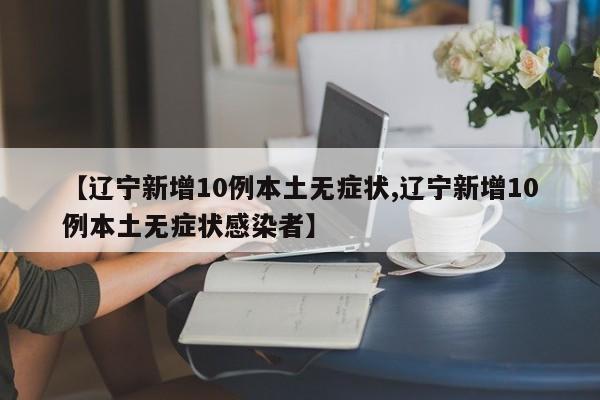 【辽宁新增10例本土无症状,辽宁新增10例本土无症状感染者】