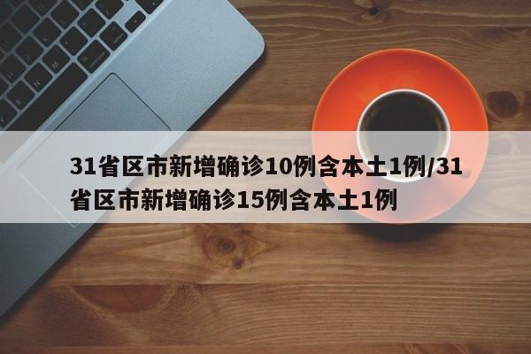 31省区市新增确诊10例含本土1例/31省区市新增确诊15例含本土1例