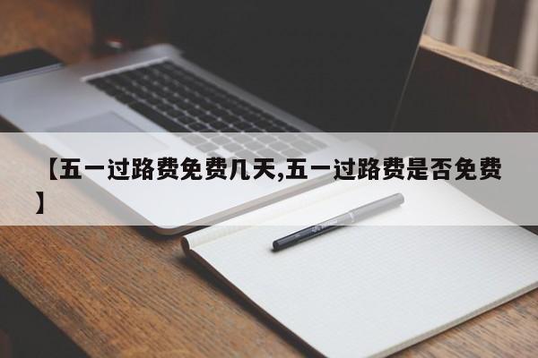 【五一过路费免费几天,五一过路费是否免费】