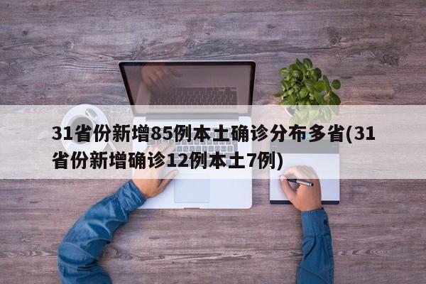 31省份新增85例本土确诊分布多省(31省份新增确诊12例本土7例)