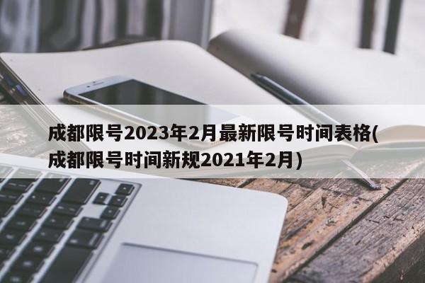 成都限号2023年2月最新限号时间表格(成都限号时间新规2021年2月)