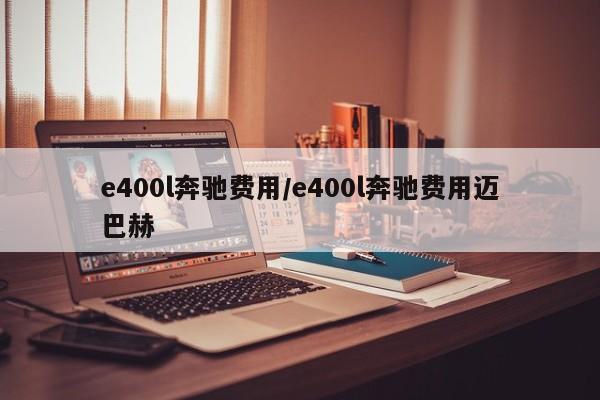 e400l奔驰费用/e400l奔驰费用迈巴赫