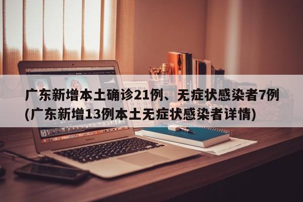 广东新增本土确诊21例、无症状感染者7例(广东新增13例本土无症状感染者详情)