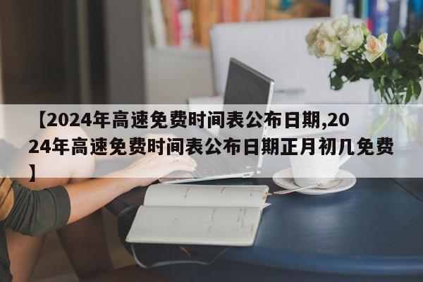 【2024年高速免费时间表公布日期,2024年高速免费时间表公布日期正月初几免费】