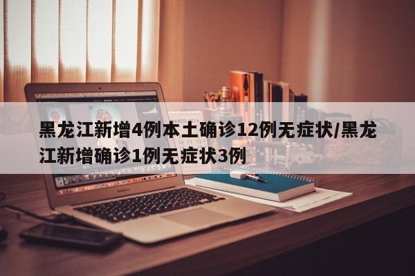 黑龙江新增4例本土确诊12例无症状/黑龙江新增确诊1例无症状3例