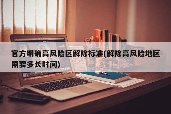 官方明确高风险区解除标准(解除高风险地区需要多长时间)