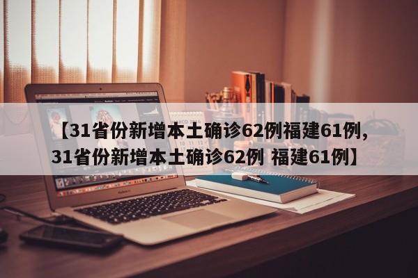 【31省份新增本土确诊62例福建61例,31省份新增本土确诊62例 福建61例】