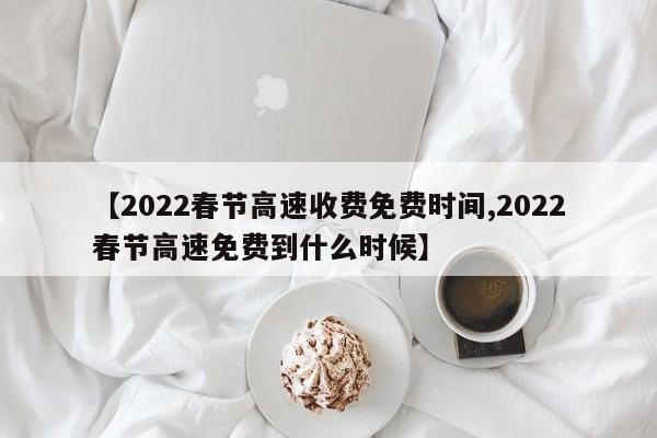 【2022春节高速收费免费时间,2022春节高速免费到什么时候】