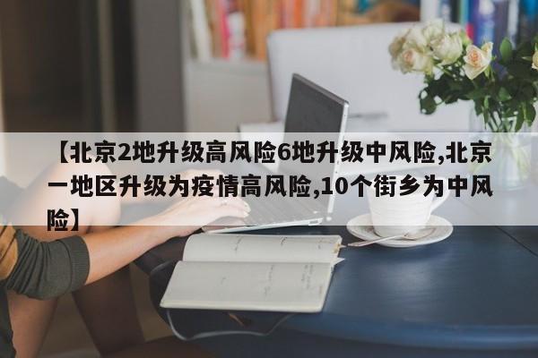 【北京2地升级高风险6地升级中风险,北京一地区升级为疫情高风险,10个街乡为中风险】