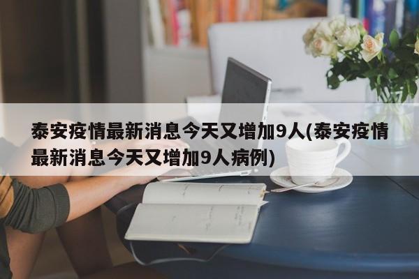 泰安疫情最新消息今天又增加9人(泰安疫情最新消息今天又增加9人病例)