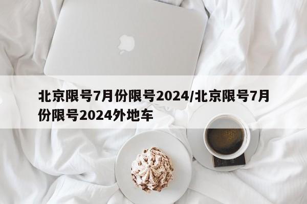 北京限号7月份限号2024/北京限号7月份限号2024外地车