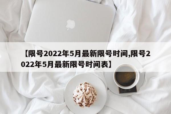 【限号2022年5月最新限号时间,限号2022年5月最新限号时间表】