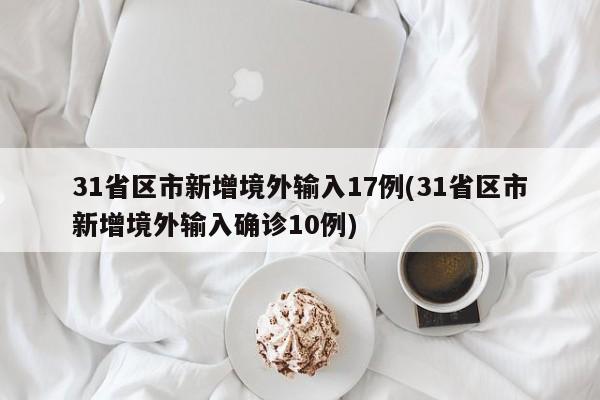 31省区市新增境外输入17例(31省区市新增境外输入确诊10例)