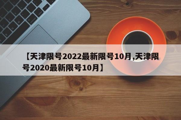 【天津限号2022最新限号10月,天津限号2020最新限号10月】